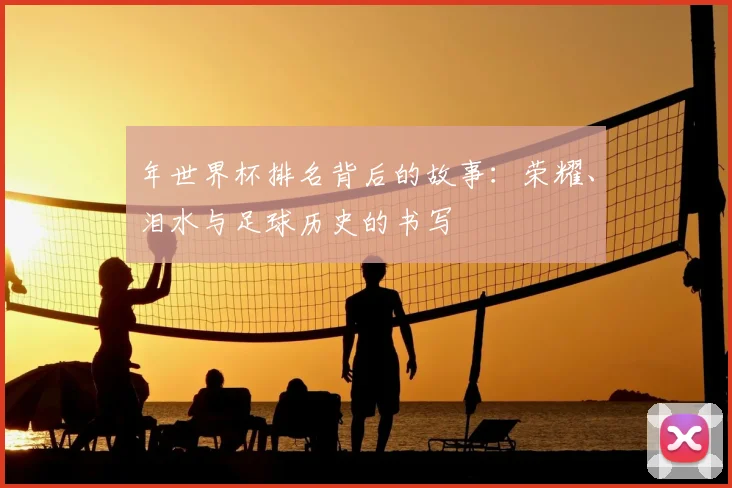 年世界杯排名背后的故事：荣耀、泪水与足球历史的书写