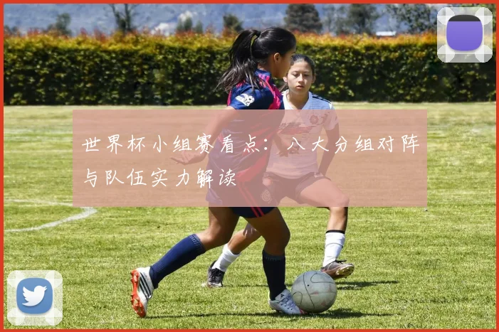 世界杯小组赛看点：八大分组对阵与队伍实力解读