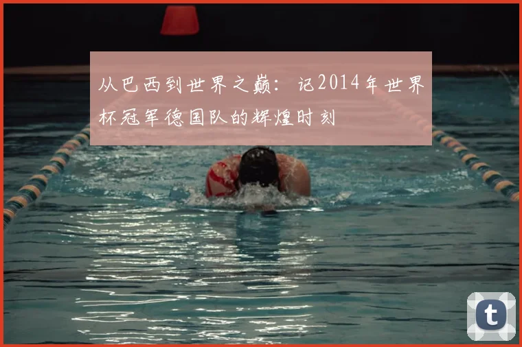 从巴西到世界之巅：记2014年世界杯冠军德国队的辉煌时刻