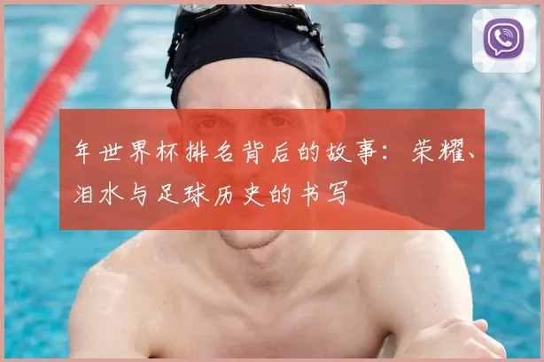 年世界杯排名背后的故事：荣耀、泪水与足球历史的书写