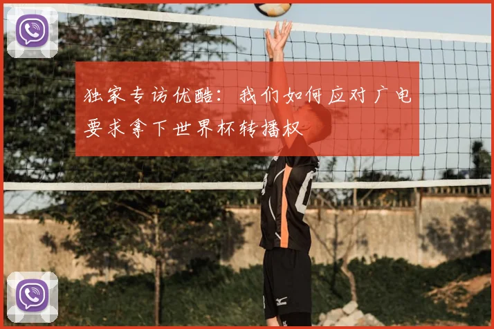 独家专访优酷：我们如何应对广电要求拿下世界杯转播权