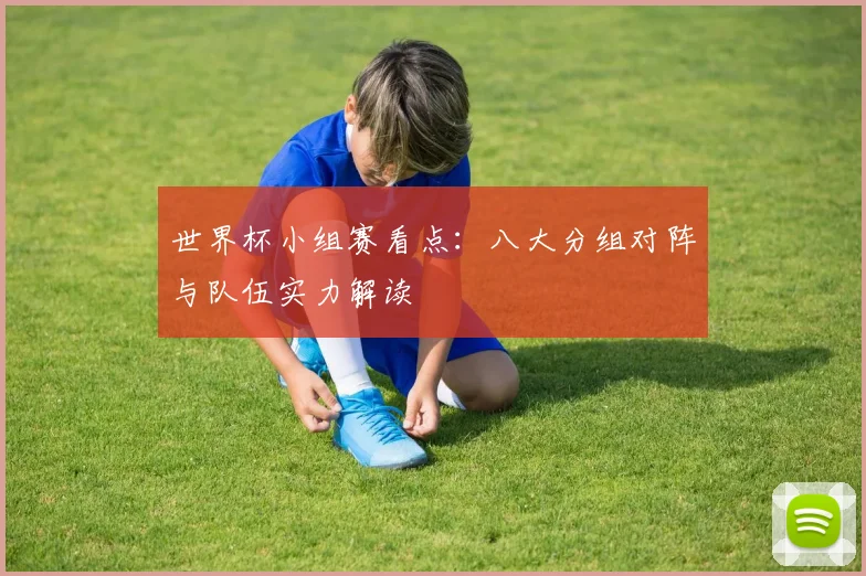 世界杯小组赛看点：八大分组对阵与队伍实力解读