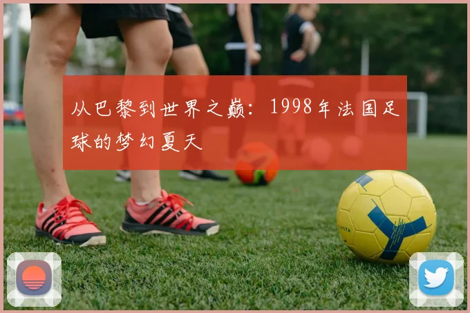 从巴黎到世界之巅：1998年法国足球的梦幻夏天
