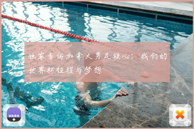 独家专访加拿大男足核心：我们的世界杯征程与梦想