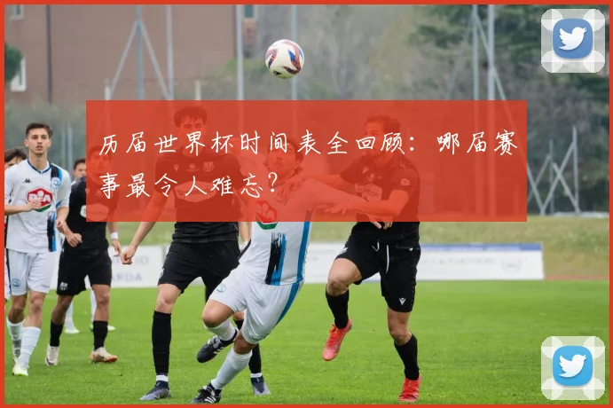 历届世界杯时间表全回顾:哪届赛事最令人难忘?