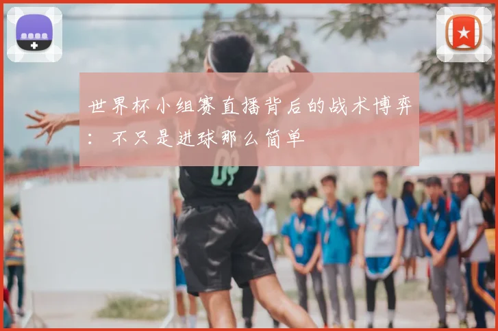 世界杯小组赛直播背后的战术博弈：不只是进球那么简单