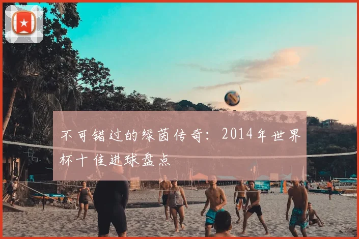 不可错过的绿茵传奇:2014年世界杯十佳进球盘点