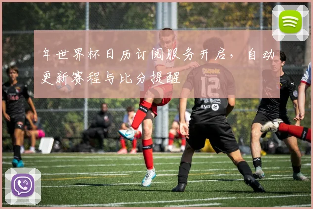 年世界杯日历订阅服务开启，自动更新赛程与比分提醒
