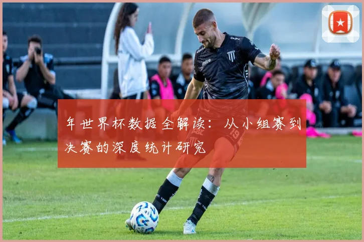 年世界杯数据全解读：从小组赛到决赛的深度统计研究