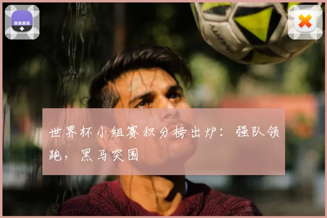 世界杯小组赛积分榜出炉：强队领跑，黑马突围