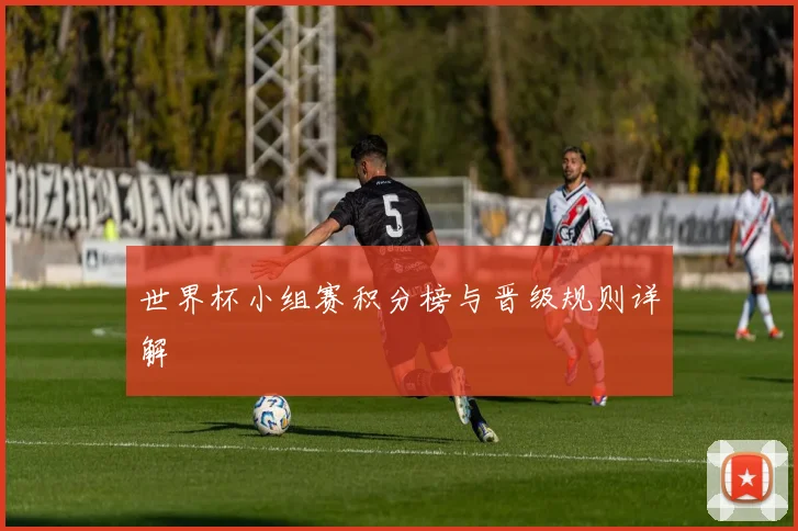 世界杯小组赛积分榜与晋级规则详解