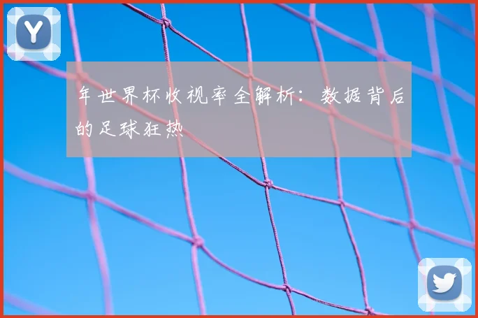 年世界杯收视率全解析：数据背后的足球狂热