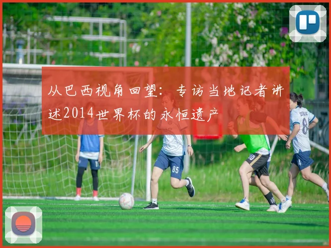 从巴西视角回望：专访当地记者讲述2014世界杯的永恒遗产
