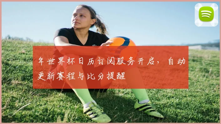 年世界杯日历订阅服务开启，自动更新赛程与比分提醒