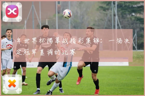 年世界杯揭幕战精彩集锦：一场决定冠军基调的比赛