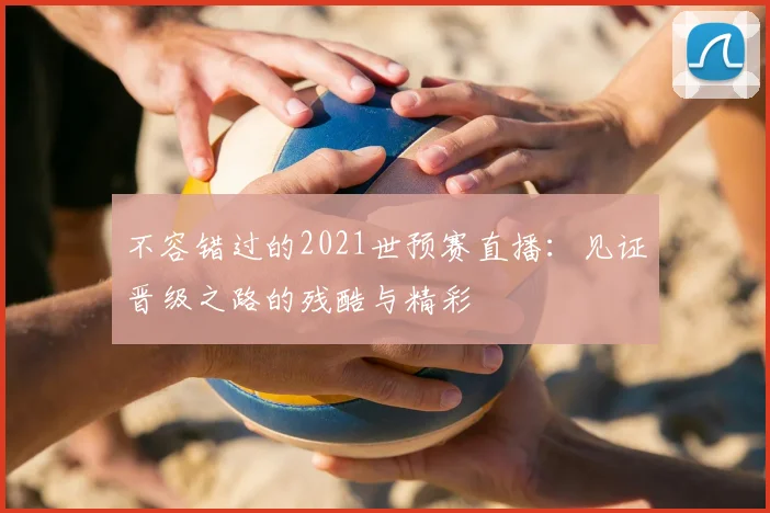 不容错过的2021世预赛直播:见证晋级之路的残酷与精彩