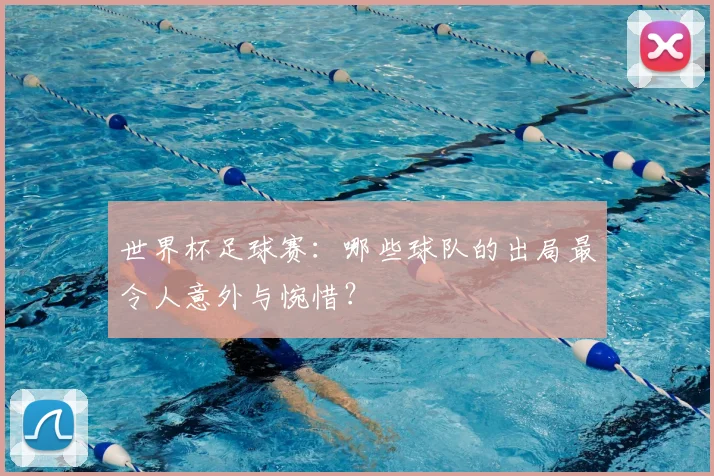 世界杯足球赛：哪些球队的出局最令人意外与惋惜？
