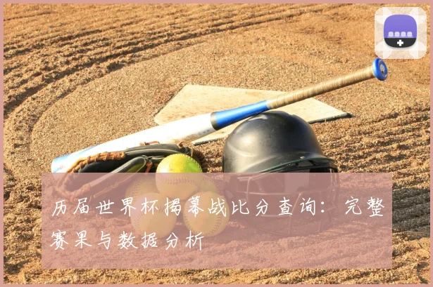 历届世界杯揭幕战比分查询：完整赛果与数据分析