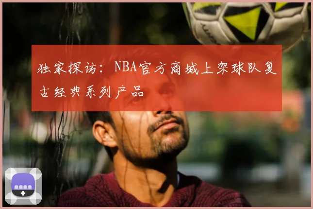 独家探访：NBA官方商城上架球队复古经典系列产品