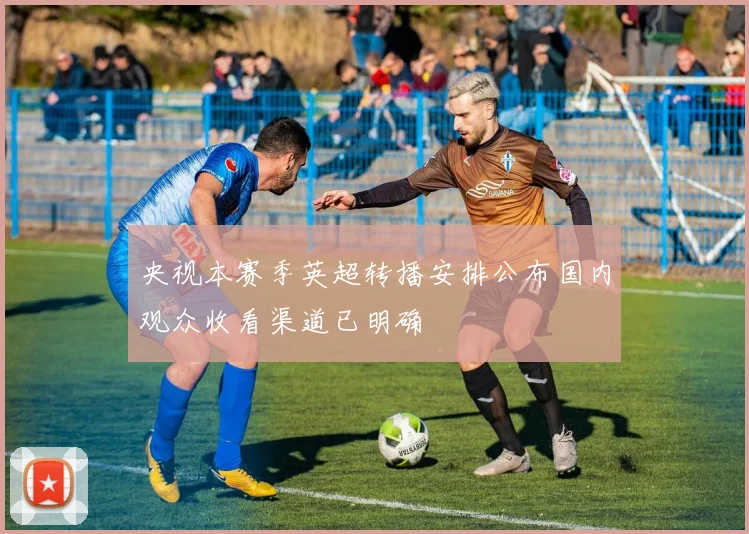 央视本赛季英超转播安排公布国内观众收看渠道已明确
