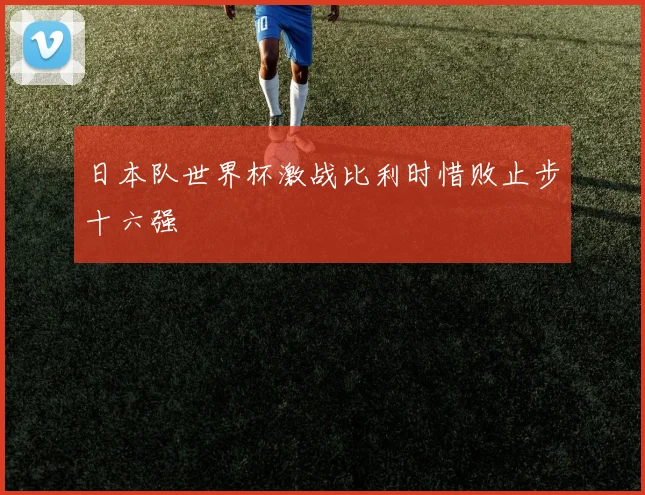 日本队世界杯激战比利时惜败止步十六强