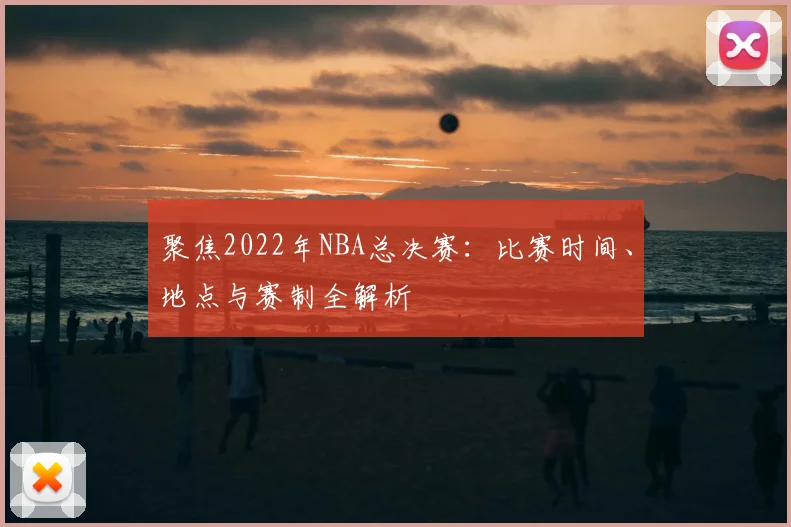 聚焦2022年NBA总决赛：比赛时间、地点与赛制全解析