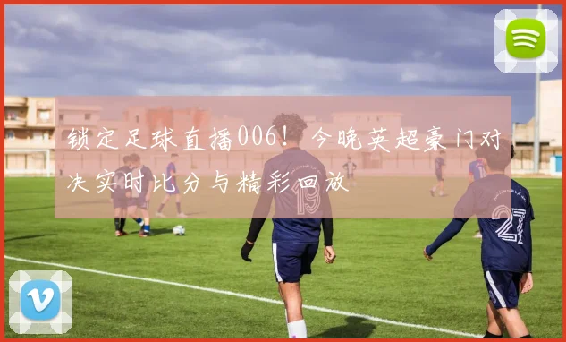 锁定足球直播006！今晚英超豪门对决实时比分与精彩回放