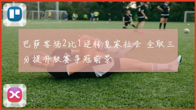 巴萨客场2比1逆转皇家社会 全取三分提升联赛争冠前景