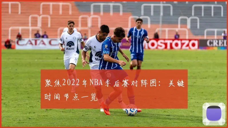 聚焦2022年NBA季后赛对阵图：关键时间节点一览