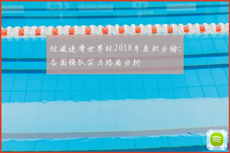 短道速滑世界杯2018年度积分榜：各国强队实力格局分析