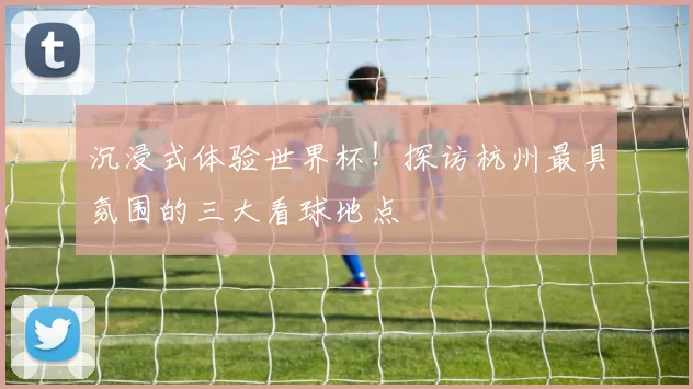 沉浸式体验世界杯！探访杭州最具氛围的三大看球地点