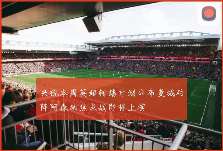 央视本周英超转播计划公布曼城对阵阿森纳焦点战即将上演