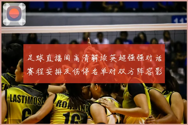 足球直播间高清解读英超强强对话赛程安排及伤停名单对双方阵容影响