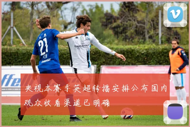 央视本赛季英超转播安排公布国内观众收看渠道已明确