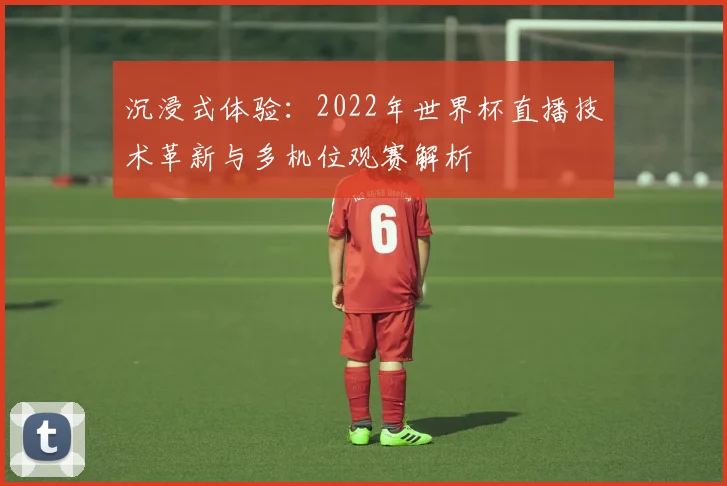 沉浸式体验：2022年世界杯直播技术革新与多机位观赛解析