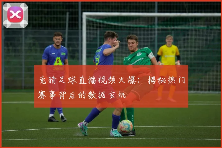 竞猜足球直播视频火爆：揭秘热门赛事背后的数据玄机