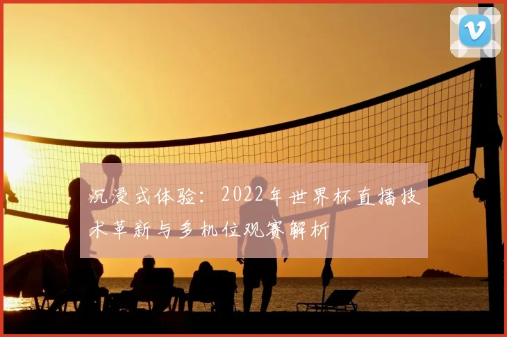 沉浸式体验：2022年世界杯直播技术革新与多机位观赛解析